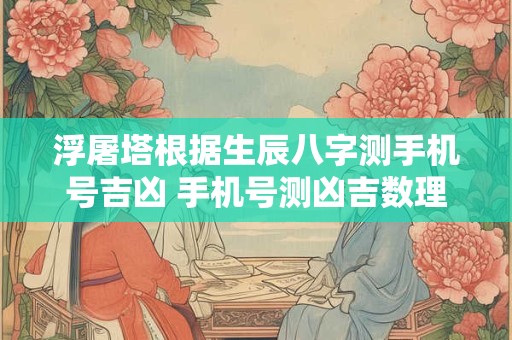 浮屠塔根据生辰八字测手机号吉凶 手机号测凶吉数理算法