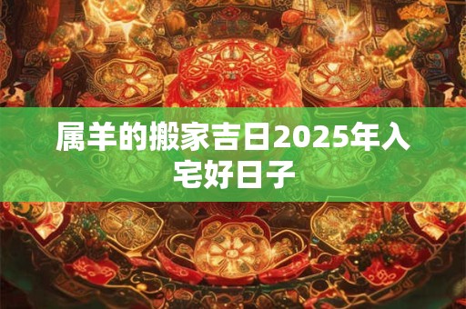 属羊的搬家吉日2025年入宅好日子