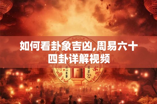 详细阅读:如何看卦象吉凶,周易六十四卦详解视频 如何看卦象吉凶,周易六十四卦详解视频