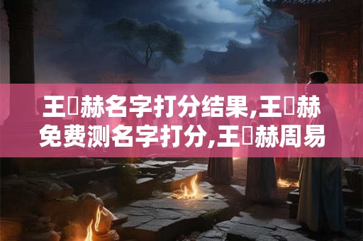 王黃赫名字打分结果,王黃赫免费测名字打分,王黃赫周易免费测名字打分