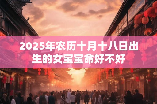 2025年农历十月十八日出生的女宝宝命好不好