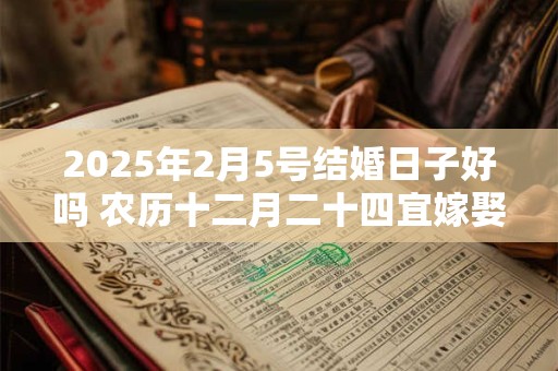 2025年2月5号结婚日子好吗 农历十二月二十四宜嫁娶吗