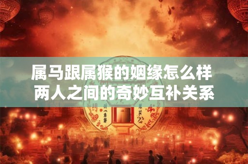 属马跟属猴的姻缘怎么样 两人之间的奇妙互补关系