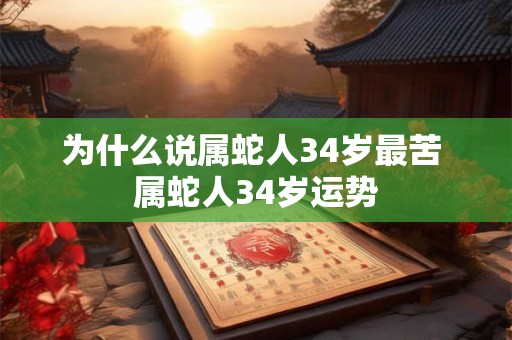 为什么说属蛇人34岁最苦 属蛇人34岁运势