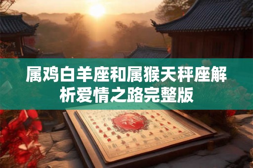 属鸡白羊座和属猴天秤座解析爱情之路完整版