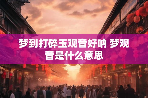 梦到打碎玉观音好呐 梦观音是什么意思