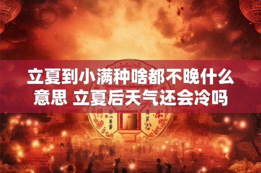 立夏到小满种啥都不晚什么意思 立夏后天气还会冷吗
