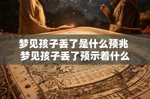 梦见孩子丢了是什么预兆 梦见孩子丢了预示着什么