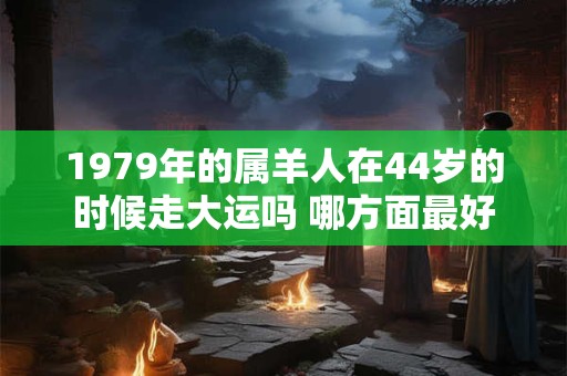 1979年的属羊人在44岁的时候走大运吗 哪方面最好