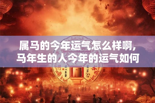 属马的今年运气怎么样啊,马年生的人今年的运气如何