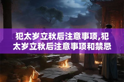 犯太岁立秋后注意事项,犯太岁立秋后注意事项和禁忌