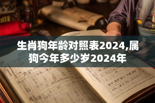 生肖狗年龄对照表2024,属狗今年多少岁2024年