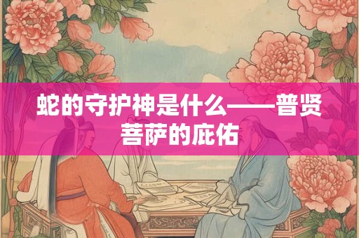蛇的守护神是什么——普贤菩萨的庇佑