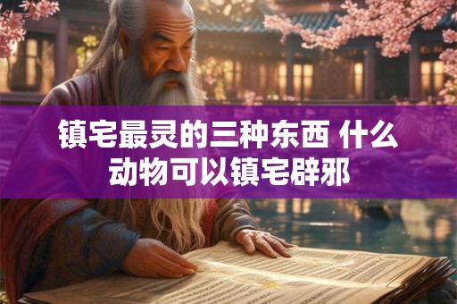 镇宅最灵的三种东西 什么动物可以镇宅辟邪