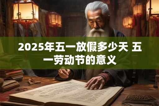 2025年五一放假多少天 五一劳动节的意义 2025年五一放假多少天 五一劳动节的意义