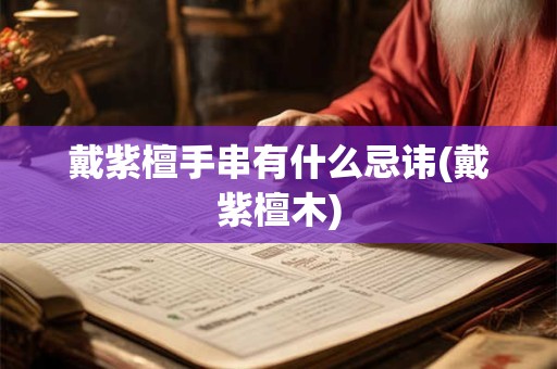 戴紫檀手串有什么忌讳(戴紫檀木)