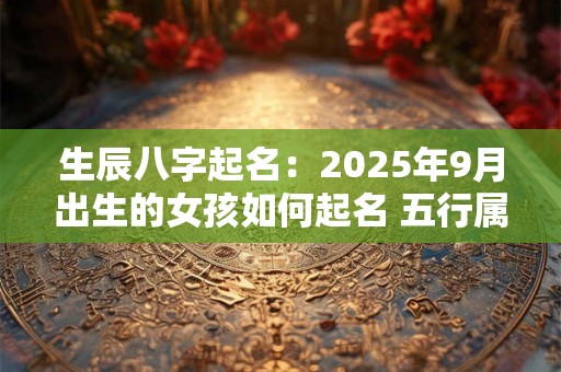 生辰八字起名：2025年9月出生的女孩如何起名 五行属什么
