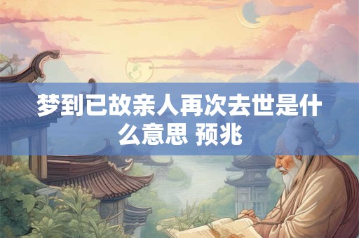 梦到已故亲人再次去世是什么意思 预兆