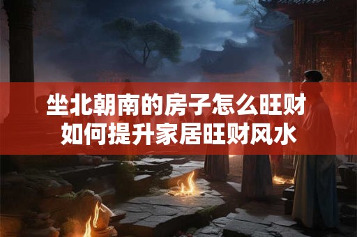 坐北朝南的房子怎么旺财 如何提升家居旺财风水