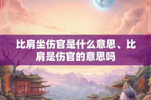 比肩坐伤官是什么意思、比肩是伤官的意思吗