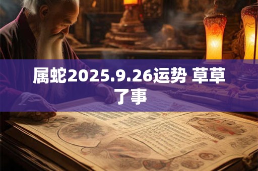属蛇2025.9.26运势 草草了事