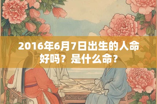 2016年6月7日出生的人命好吗？是什么命？