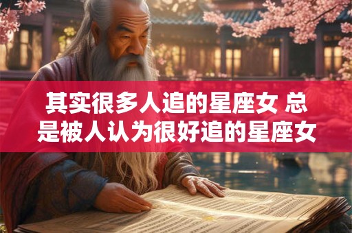 其实很多人追的星座女 总是被人认为很好追的星座女