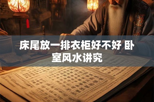 床尾放一排衣柜好不好 卧室风水讲究