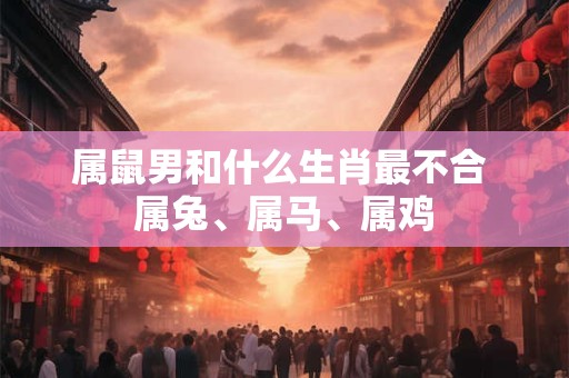 属鼠男和什么生肖最不合 属兔、属马、属鸡