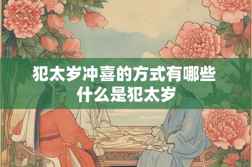 犯太岁冲喜的方式有哪些 什么是犯太岁