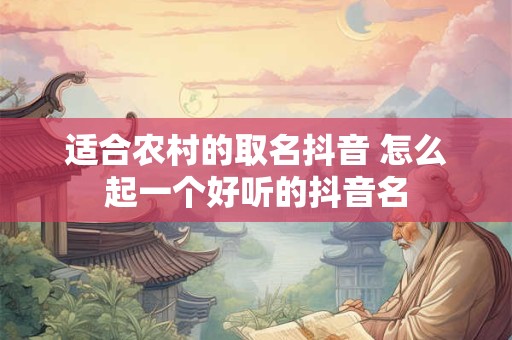 适合农村的取名抖音 怎么起一个好听的抖音名 适合农村的取名抖音 怎么起一个好听的抖音名