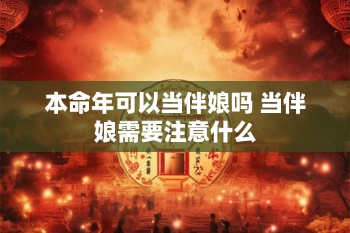 本命年可以当伴娘吗 当伴娘需要注意什么