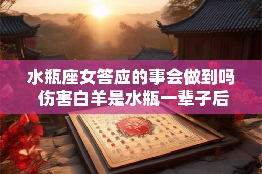 水瓶座女答应的事会做到吗 伤害白羊是水瓶一辈子后悔的事