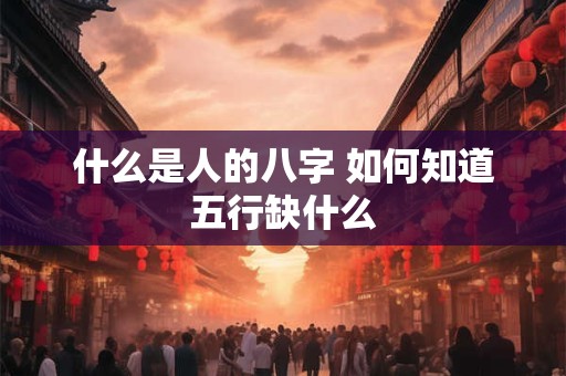 什么是人的八字 如何知道五行缺什么