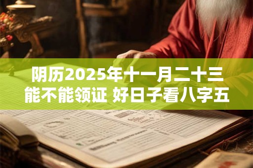 阴历2025年十一月二十三能不能领证 好日子看八字五行