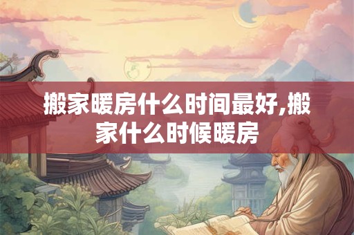 搬家暖房什么时间最好,搬家什么时候暖房