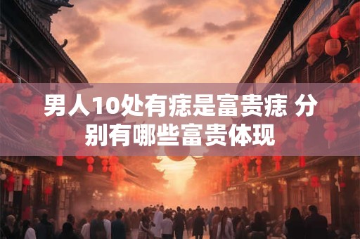 男人10处有痣是富贵痣 分别有哪些富贵体现