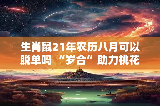 生肖鼠21年农历八月可以脱单吗 “岁合”助力桃花旺盛