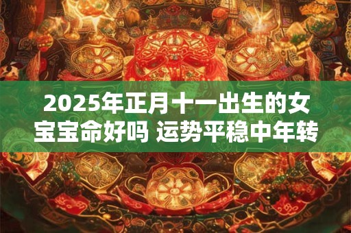 2025年正月十一出生的女宝宝命好吗 运势平稳中年转好