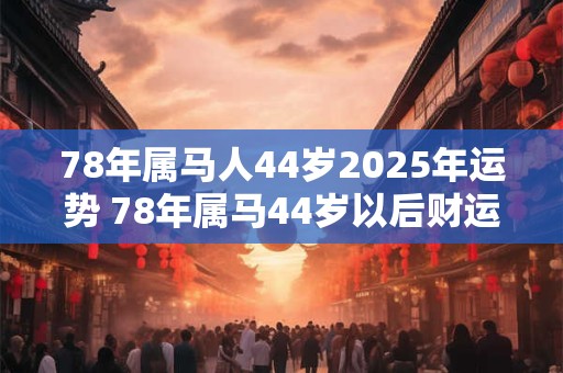 详细阅读:78年属马人44岁2025年运势 78年属马44岁以后财运 78年属马人44岁2025年运势 78年属马44岁以后财运