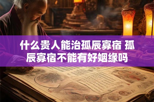 什么贵人能治孤辰寡宿 孤辰寡宿不能有好姻缘吗