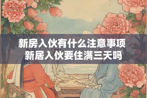 新房入伙有什么注意事项 新居入伙要住满三天吗