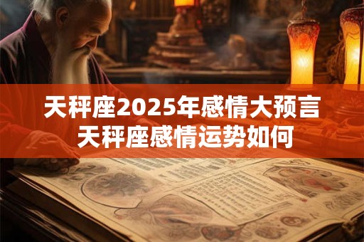 天秤座2025年感情大预言 天秤座感情运势如何