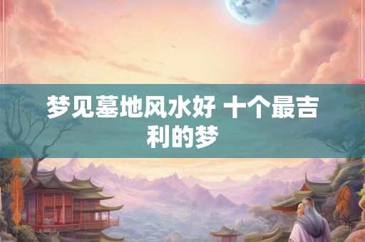 梦见墓地风水好 十个最吉利的梦
