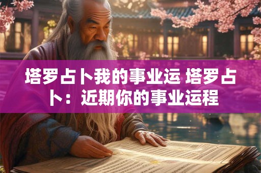 塔罗占卜我的事业运 塔罗占卜：近期你的事业运程