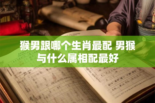 猴男跟哪个生肖最配 男猴与什么属相配最好
