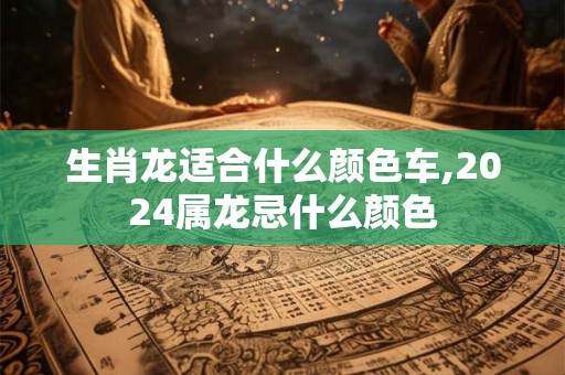 生肖龙适合什么颜色车,2024属龙忌什么颜色