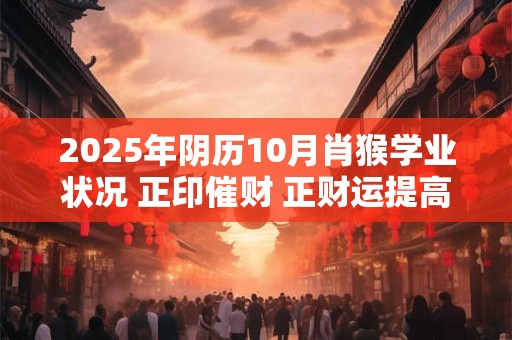 2025年阴历10月肖猴学业状况 正印催财 正财运提高