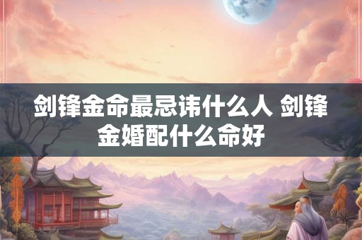 剑锋金命最忌讳什么人 剑锋金婚配什么命好