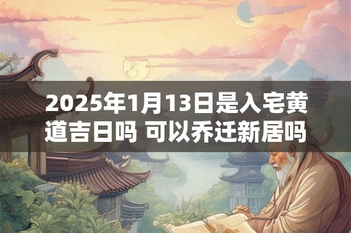 2025年1月13日是入宅黄道吉日吗 可以乔迁新居吗